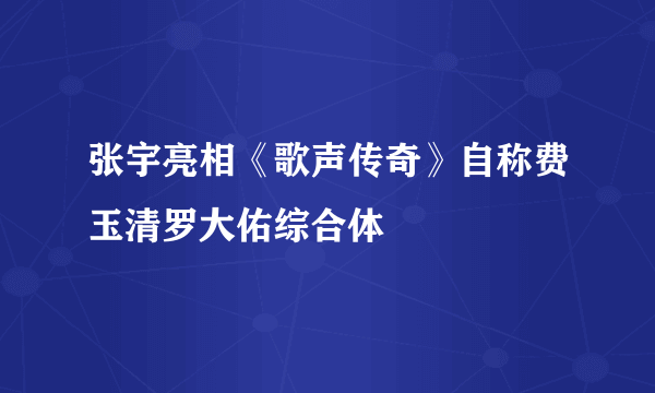 张宇亮相《歌声传奇》自称费玉清罗大佑综合体