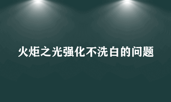 火炬之光强化不洗白的问题