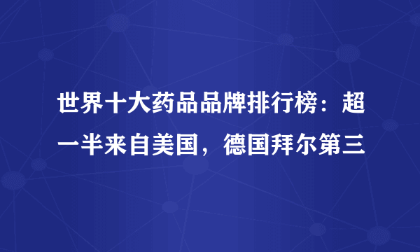 世界十大药品品牌排行榜：超一半来自美国，德国拜尔第三