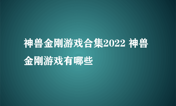 神兽金刚游戏合集2022 神兽金刚游戏有哪些