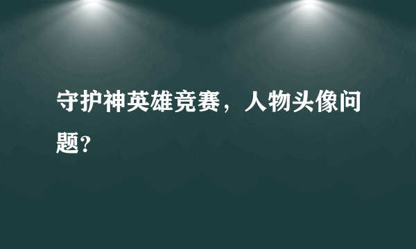 守护神英雄竞赛，人物头像问题？