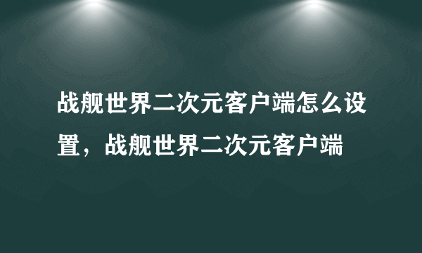 战舰世界二次元客户端怎么设置，战舰世界二次元客户端