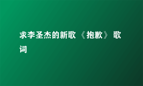 求李圣杰的新歌 《抱歉》 歌词