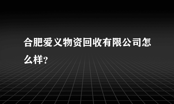 合肥爱义物资回收有限公司怎么样？