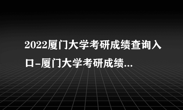 2022厦门大学考研成绩查询入口-厦门大学考研成绩查询时间