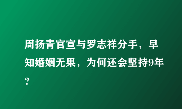 周扬青官宣与罗志祥分手，早知婚姻无果，为何还会坚持9年？