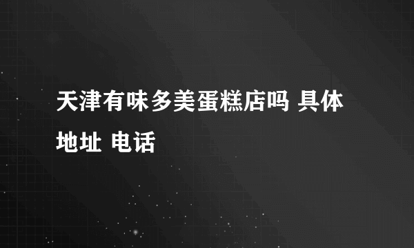 天津有味多美蛋糕店吗 具体地址 电话