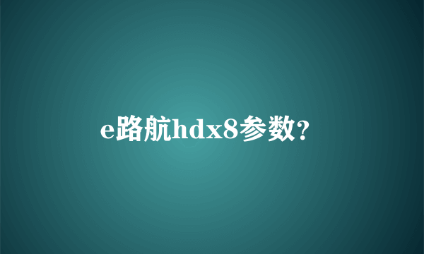 e路航hdx8参数？