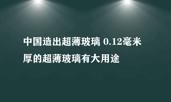 中国造出超薄玻璃 0.12毫米厚的超薄玻璃有大用途