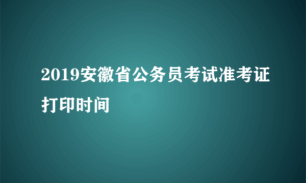 2019安徽省公务员考试准考证打印时间