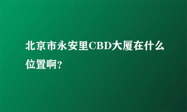 北京市永安里CBD大厦在什么位置啊？