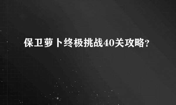 保卫萝卜终极挑战40关攻略？