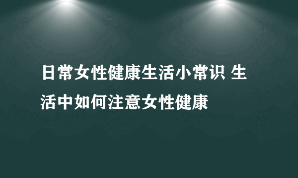 日常女性健康生活小常识 生活中如何注意女性健康