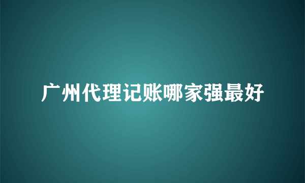 广州代理记账哪家强最好