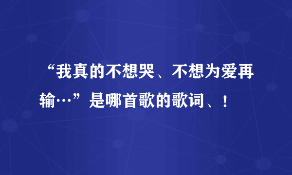 “我真的不想哭、不想为爱再输…”是哪首歌的歌词、！