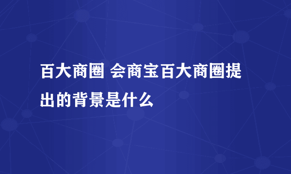 百大商圈 会商宝百大商圈提出的背景是什么