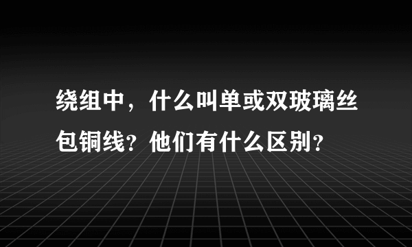 绕组中，什么叫单或双玻璃丝包铜线？他们有什么区别？