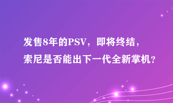 发售8年的PSV，即将终结，索尼是否能出下一代全新掌机？