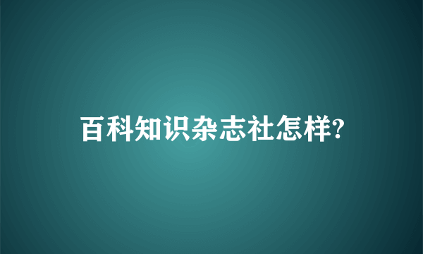 百科知识杂志社怎样?