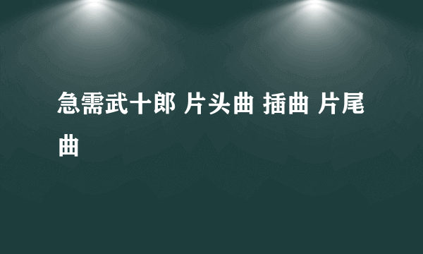 急需武十郎 片头曲 插曲 片尾曲