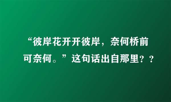 “彼岸花开开彼岸，奈何桥前可奈何。”这句话出自那里？？