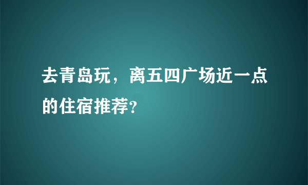 去青岛玩，离五四广场近一点的住宿推荐？