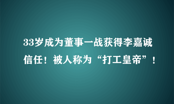 33岁成为董事一战获得李嘉诚信任！被人称为“打工皇帝”！