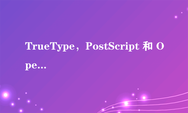 TrueType，PostScript 和 OpenType 字体之间的区别是什么