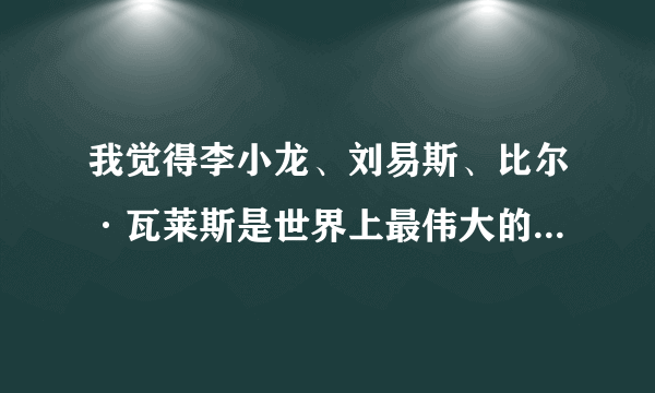 我觉得李小龙、刘易斯、比尔·瓦莱斯是世界上最伟大的格斗家。你们觉得呢？