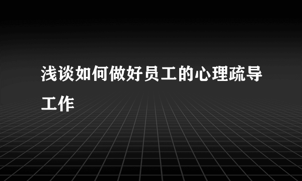 浅谈如何做好员工的心理疏导工作