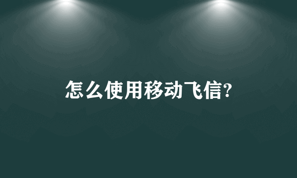 怎么使用移动飞信?