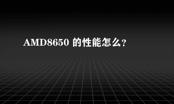 AMD8650 的性能怎么？