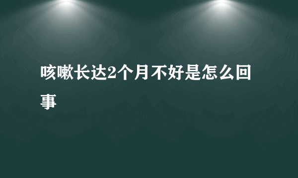 咳嗽长达2个月不好是怎么回事