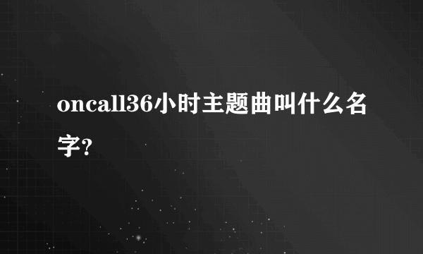 oncall36小时主题曲叫什么名字？