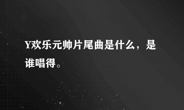 Y欢乐元帅片尾曲是什么，是谁唱得。