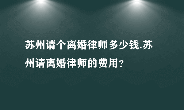 苏州请个离婚律师多少钱.苏州请离婚律师的费用？