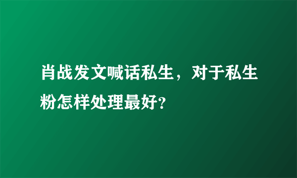 肖战发文喊话私生，对于私生粉怎样处理最好？