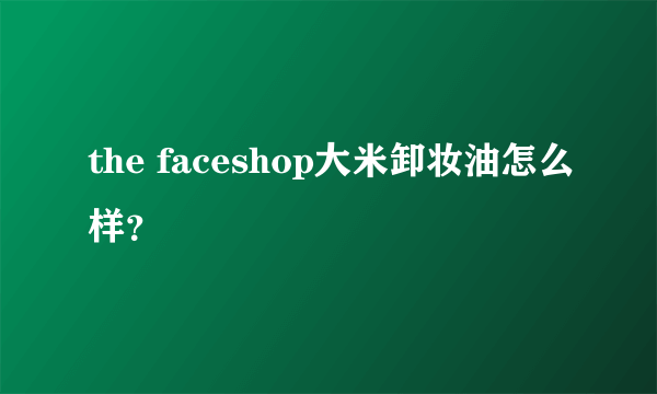 the faceshop大米卸妆油怎么样？