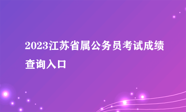 2023江苏省属公务员考试成绩查询入口