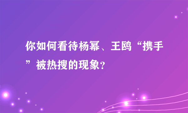 你如何看待杨幂、王鸥“携手”被热搜的现象？