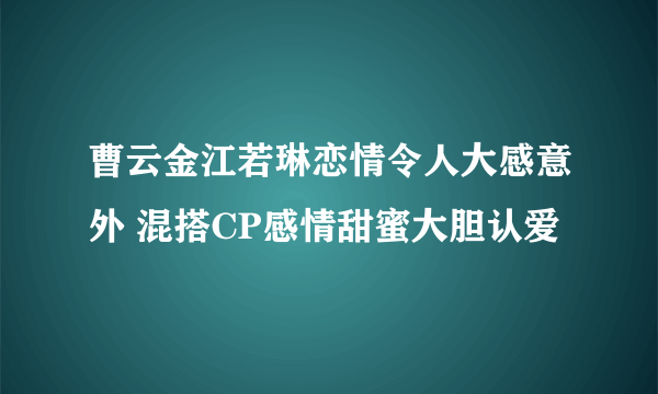 曹云金江若琳恋情令人大感意外 混搭CP感情甜蜜大胆认爱