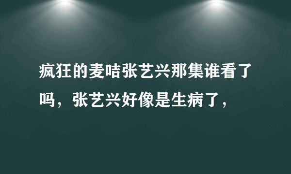 疯狂的麦咭张艺兴那集谁看了吗，张艺兴好像是生病了，