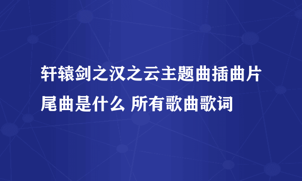 轩辕剑之汉之云主题曲插曲片尾曲是什么 所有歌曲歌词