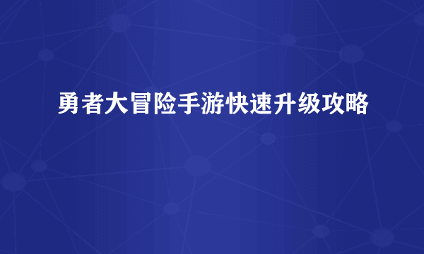 勇者大冒险手游快速升级攻略