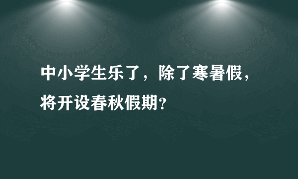 中小学生乐了，除了寒暑假，将开设春秋假期？