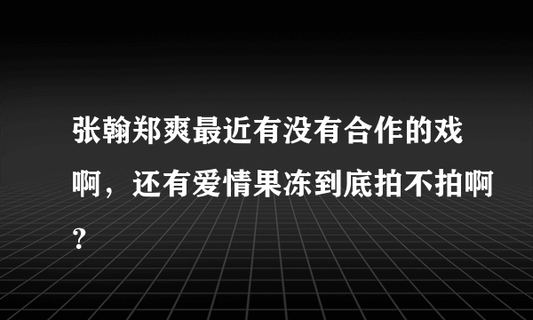 张翰郑爽最近有没有合作的戏啊，还有爱情果冻到底拍不拍啊？