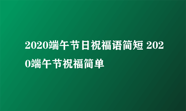 2020端午节日祝福语简短 2020端午节祝福简单