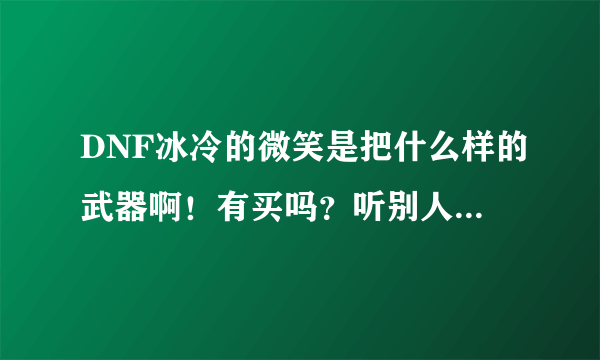 DNF冰冷的微笑是把什么样的武器啊！有买吗？听别人说很牛X不知道是不是真的…