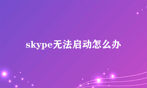 skype无法启动怎么办