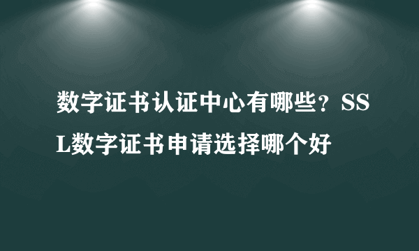 数字证书认证中心有哪些？SSL数字证书申请选择哪个好